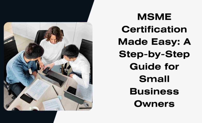 MSME Certification Made Easy: A Step-by-Step Guide for Small Business Owners