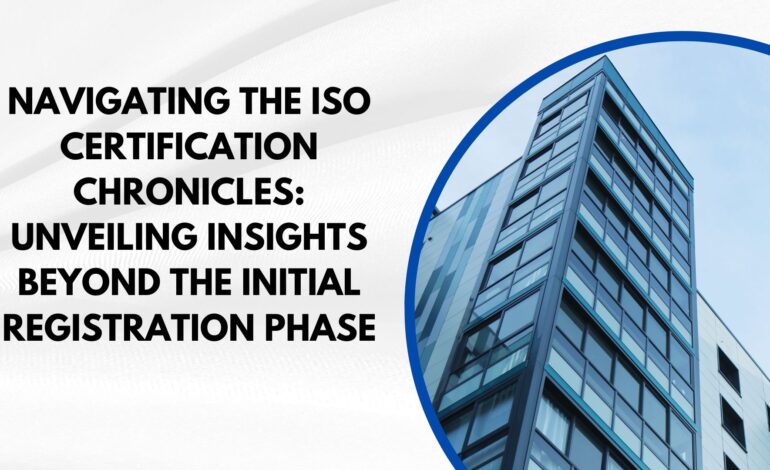 Navigating the ISO Certification Chronicles: Unveiling Insights Beyond the Initial Registration Phase