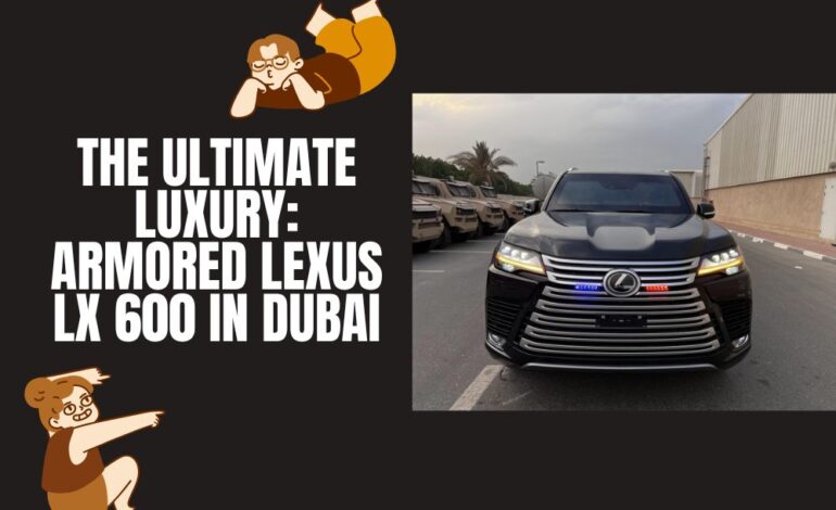  The Ultimate Luxury: Armored Lexus LX 600 in Dubai